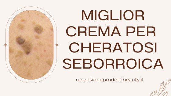 Miglior Crema Per Cheratosi Seborroica Recensione Prodotti Beauty